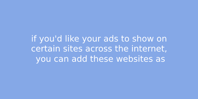 if you'd like your ads to show on certain sites across the internet, you can add these websites as