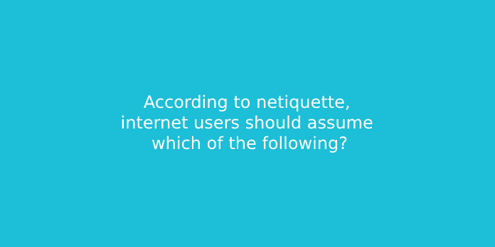 According to netiquette, internet users should assume which of the following?