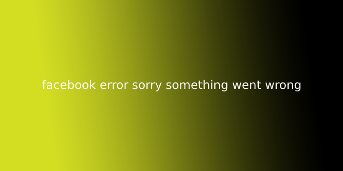 facebook error sorry something went wrong
