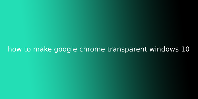how to make google chrome transparent windows 10