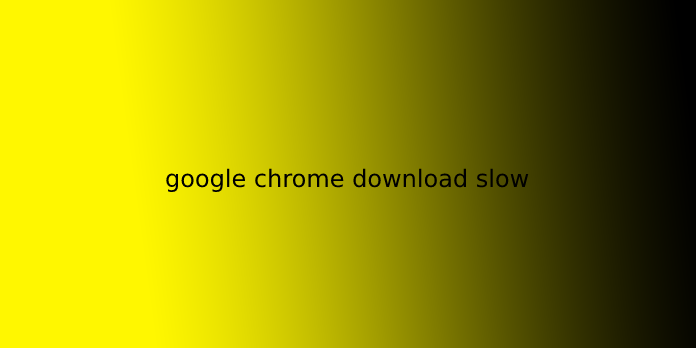 google chrome download slow