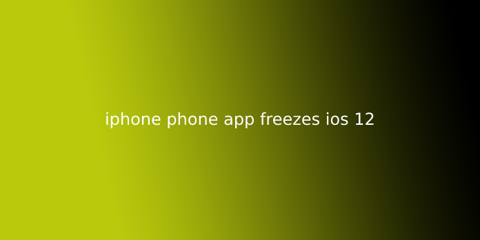 iphone phone app freezes ios 12