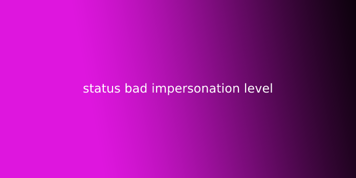 status bad impersonation level