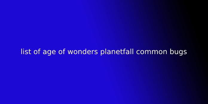 list of age of wonders planetfall common bugs
