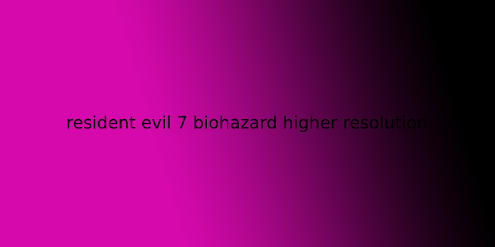 resident evil 7 biohazard higher resolution