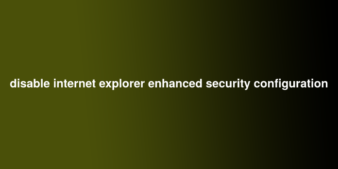disable internet explorer enhanced security configuration
