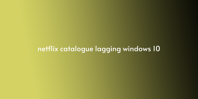 netflix catalogue lagging windows 10