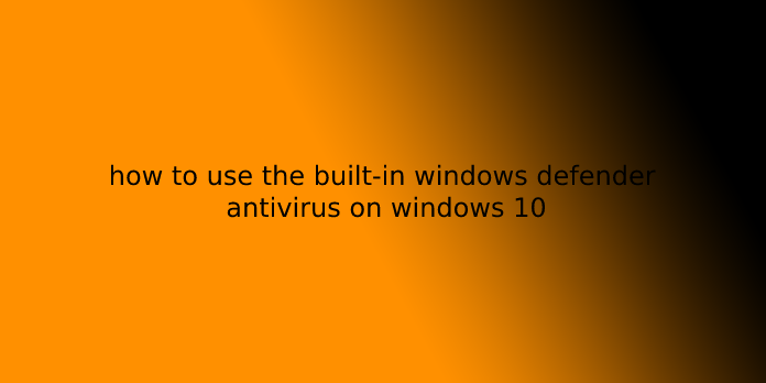 how to use the built-in windows defender antivirus on windows 10