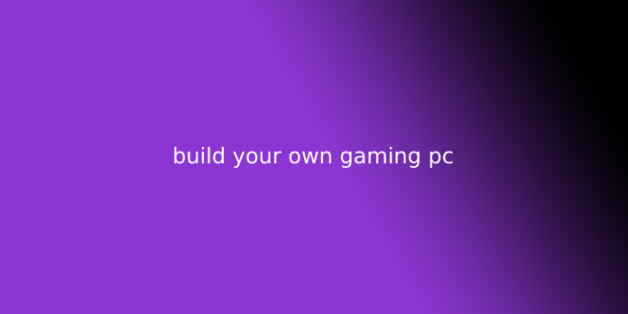 build your own gaming pc