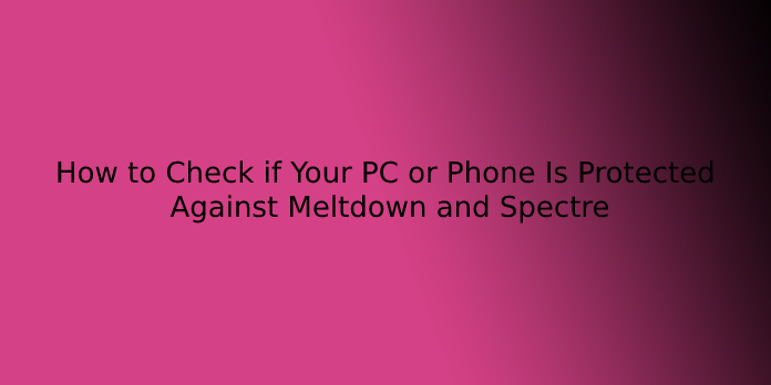 How to Check if Your PC or Phone Is Protected Against Meltdown and Spectre