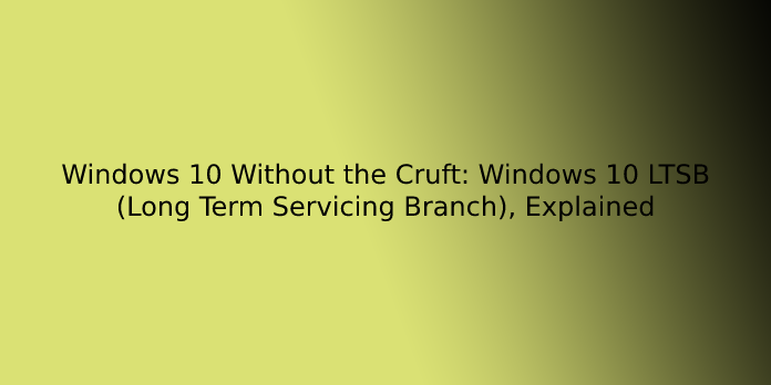 Windows 10 Without the Cruft: Windows 10 LTSB (Long Term Servicing Branch), Explained