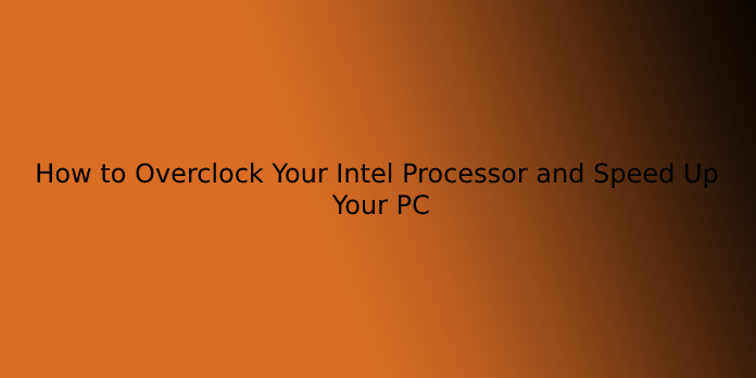 How to Overclock Your Intel Processor and Speed Up Your PC