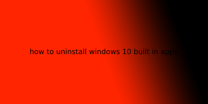 how to uninstall windows 10 built in apps