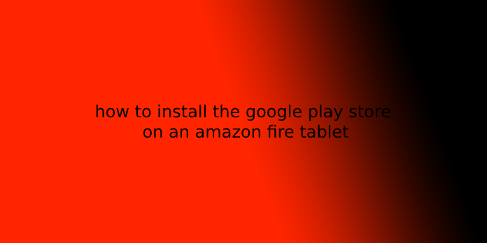 how to install the google play store on an amazon fire tablet