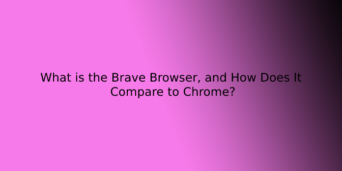 What is the Brave Browser, and How Does It Compare to Chrome?