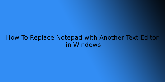 How To Replace Notepad with Another Text Editor in Windows