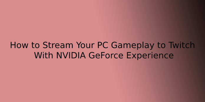 How to Stream Your PC Gameplay to Twitch With NVIDIA GeForce Experience