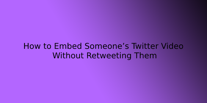 How to Embed Someone’s Twitter Video Without Retweeting Them
