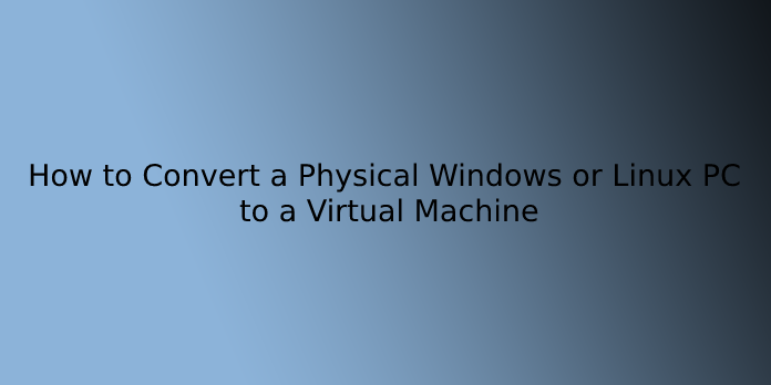 How to Convert a Physical Windows or Linux PC to a Virtual Machine
