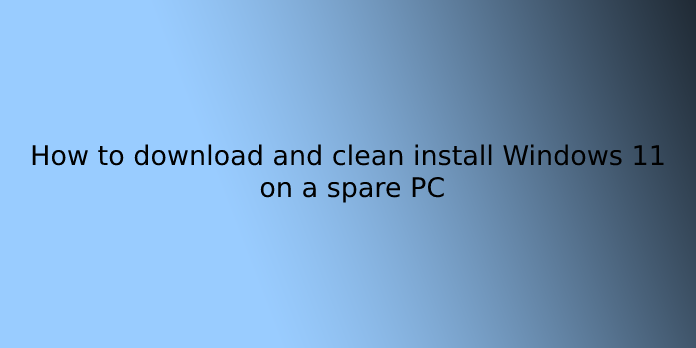 How to download and clean install Windows 11 on a spare PC
