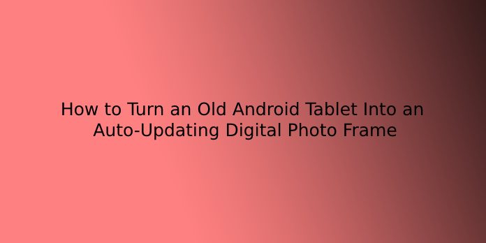 How to Turn an Old Android Tablet Into an Auto-Updating Digital Photo Frame