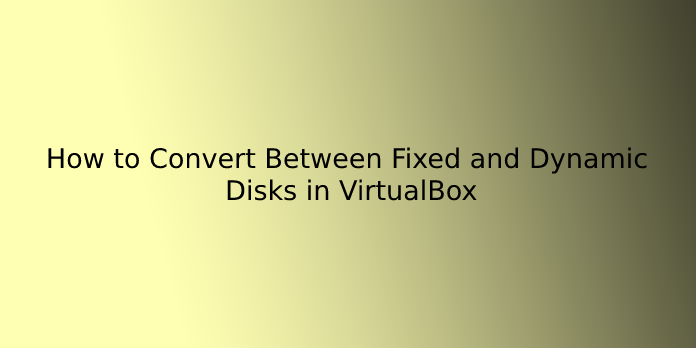 How to Convert Between Fixed and Dynamic Disks in VirtualBox