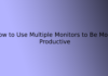 How to Use Multiple Monitors to Be More Productive