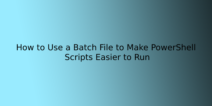 How to Use a Batch File to Make PowerShell Scripts Easier to Run