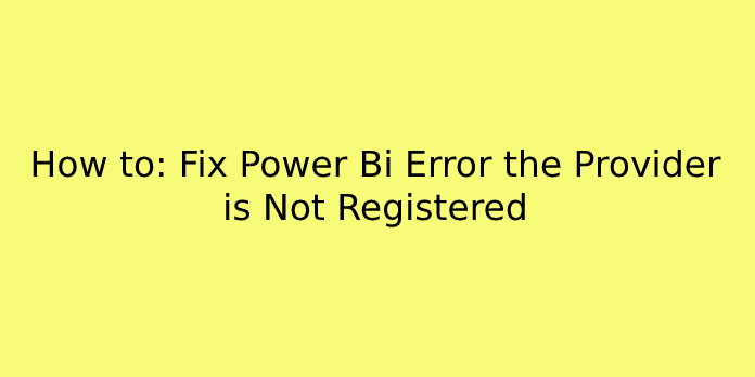 How to: Fix Power Bi Error the Provider is Not Registered